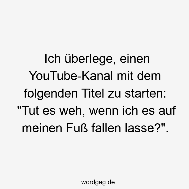 Lustige Sprüche: Titel - Ich überlege, einen YouTube-Kanal mit dem folgenden Titel zu starten: „Tut es weh, wenn ich es auf meinen Fuß fallen lasse?“.