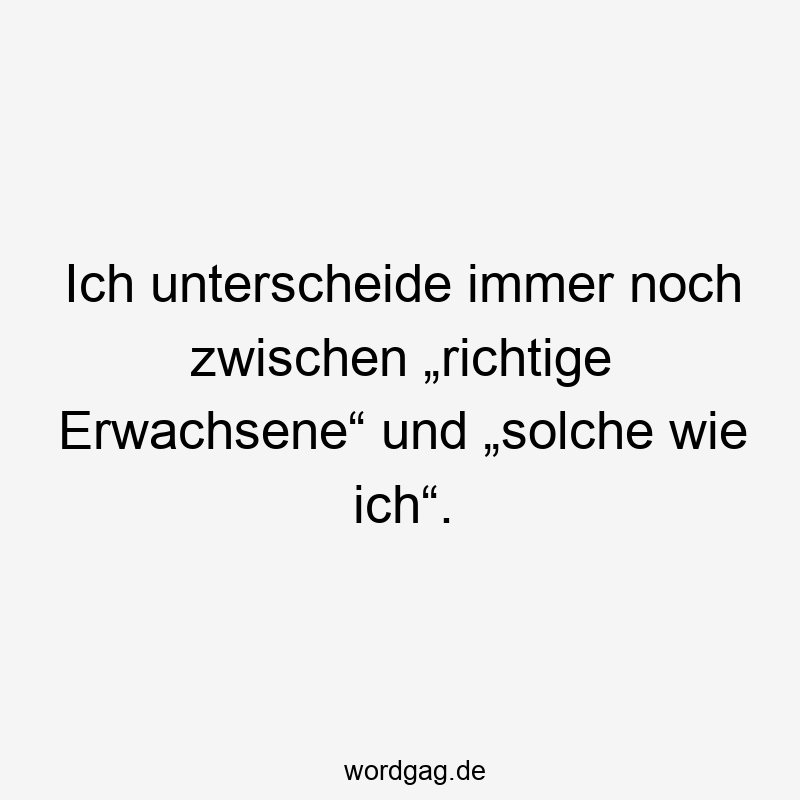 Ich unterscheide immer noch zwischen „richtige Erwachsene“ und „solche wie ich“.