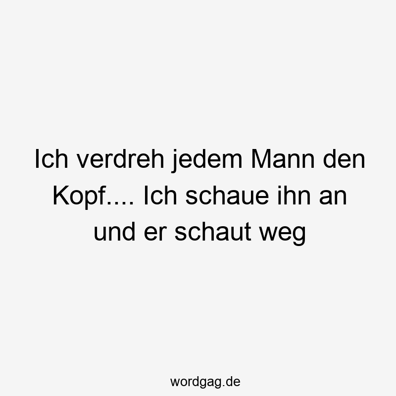 Ich verdreh jedem Mann den Kopf…. Ich schaue ihn an und er schaut weg