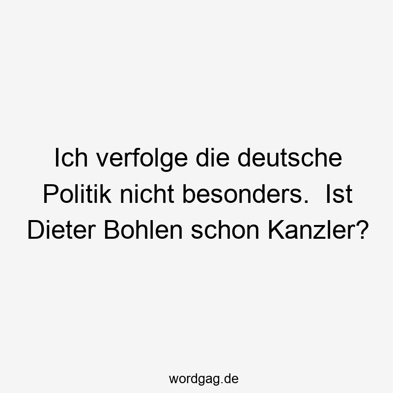 Ich verfolge die deutsche Politik nicht besonders.  Ist Dieter Bohlen schon Kanzler?