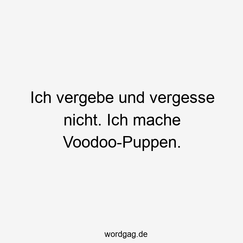 Ich vergebe und vergesse nicht. Ich mache Voodoo-Puppen.