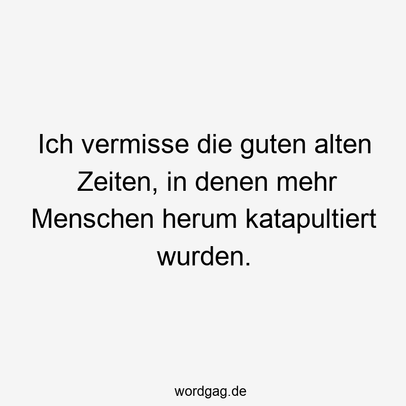 Ich vermisse die guten alten Zeiten, in denen mehr Menschen herum katapultiert wurden.