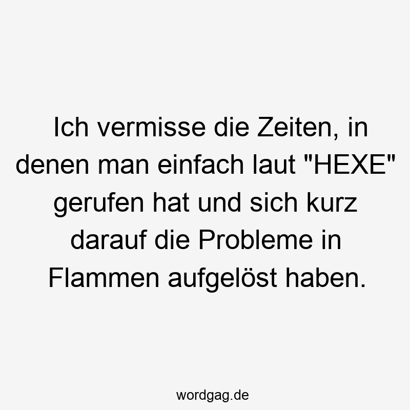 Lustige Sprüche: HEXE - Ich vermisse die Zeiten, in denen man einfach laut „HEXE“ gerufen hat und sich kurz darauf die Probleme in Flammen aufgelöst haben.