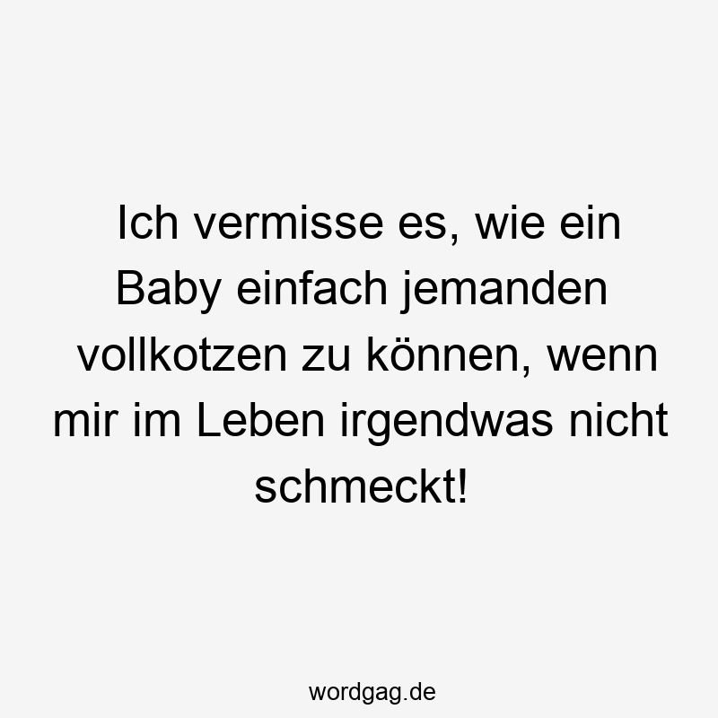 Ich vermisse es, wie ein Baby einfach jemanden vollkotzen zu können, wenn mir im Leben irgendwas nicht schmeckt!