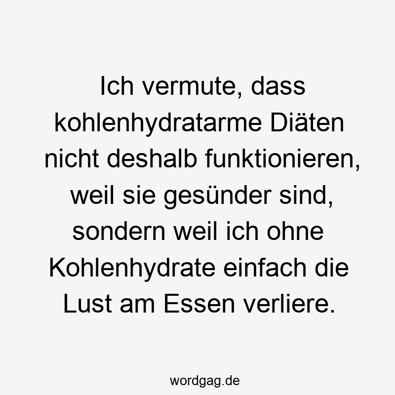 Ich vermute, dass kohlenhydratarme Diäten nicht deshalb funktionieren, weil sie gesünder sind, sondern weil ich ohne Kohlenhydrate einfach die Lust am Essen verliere.