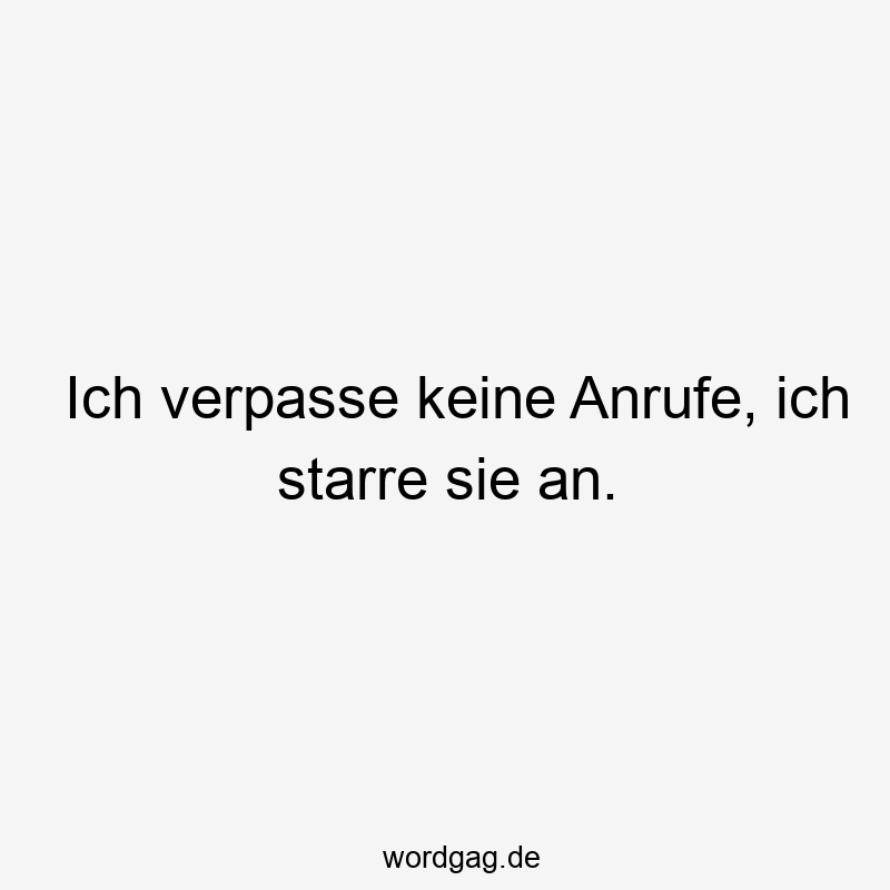 Ich verpasse keine Anrufe, ich starre sie an.