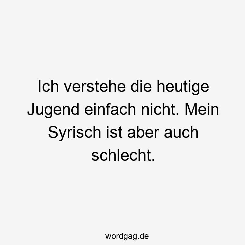 Ich verstehe die heutige Jugend einfach nicht. Mein Syrisch ist aber auch schlecht.