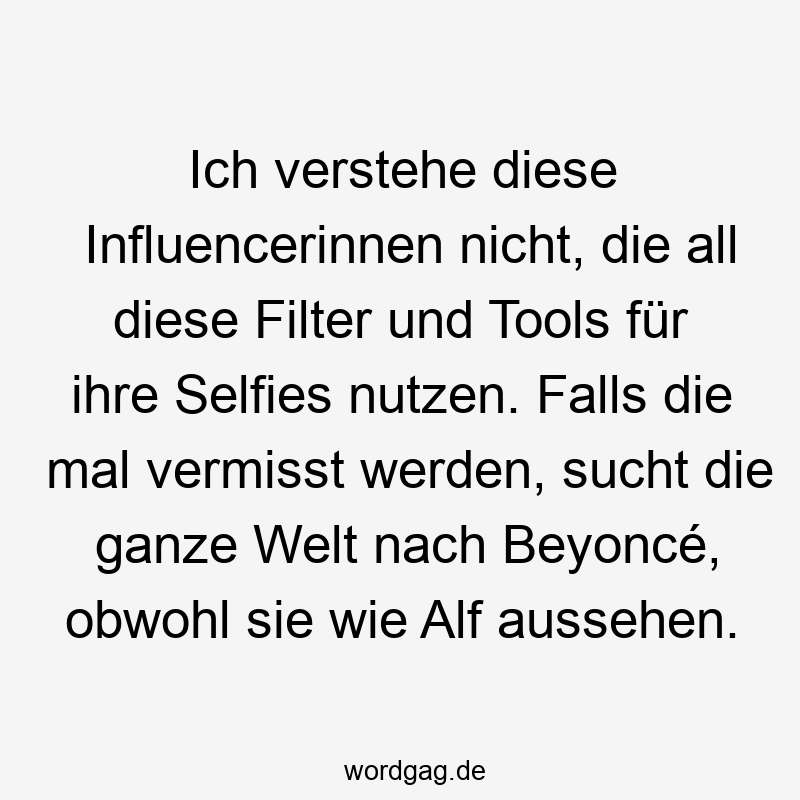 Ich verstehe diese Influencerinnen nicht, die all diese Filter und Tools für ihre Selfies nutzen. Falls die mal vermisst werden, sucht die ganze Welt nach Beyoncé, obwohl sie wie Alf aussehen.