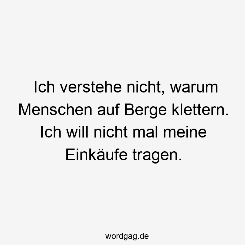 Ich verstehe nicht, warum Menschen auf Berge klettern. Ich will nicht mal meine Einkäufe tragen.