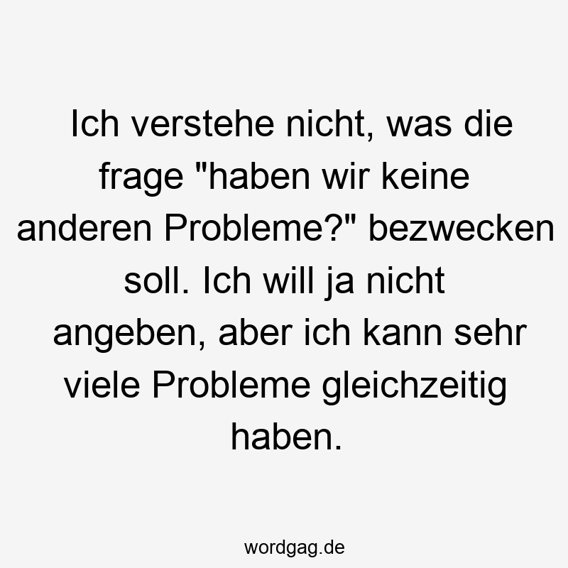 203 Lustige viele Sprüche - Ich verstehe nicht, was die frage „haben wir keine anderen Probleme?“ bezwecken soll. Ich will ja nicht angeben, aber ich kann sehr viele Probleme gleichzeitig haben.