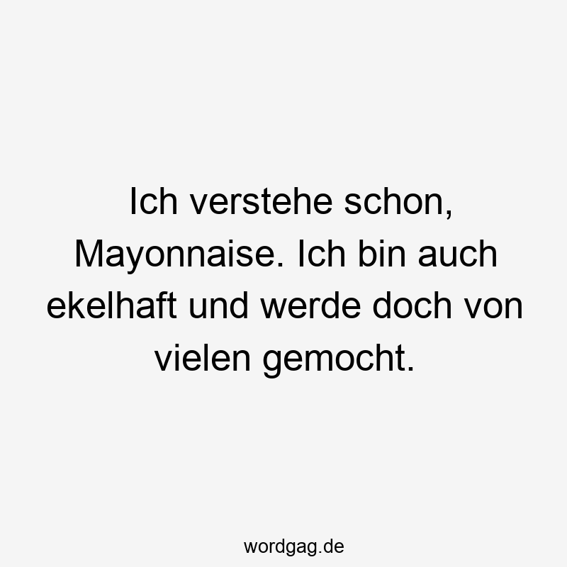 Ich verstehe schon, Mayonnaise. Ich bin auch ekelhaft und werde doch von vielen gemocht.