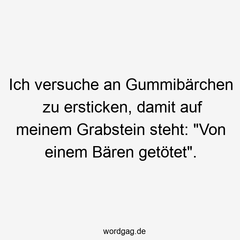 Ich versuche an Gummibärchen zu ersticken, damit auf meinem Grabstein steht: „Von einem Bären getötet“.