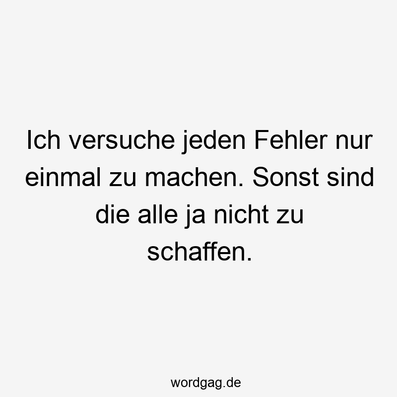 Ich versuche jeden Fehler nur einmal zu machen. Sonst sind die alle ja nicht zu schaffen.