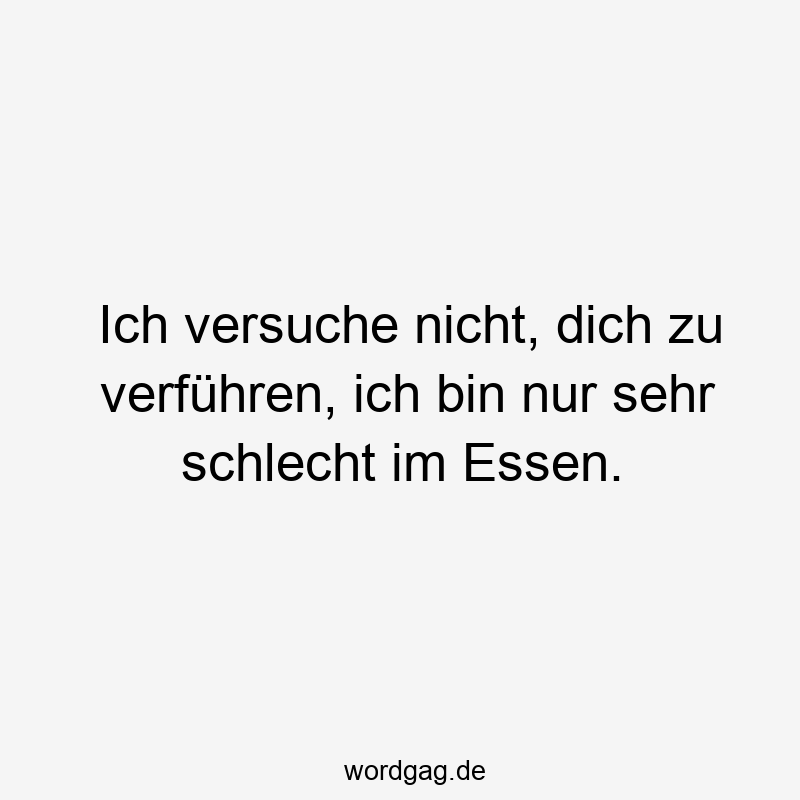 Ich versuche nicht, dich zu verführen, ich bin nur sehr schlecht im Essen.