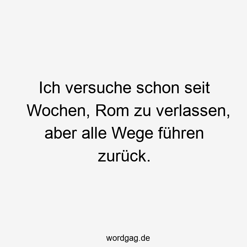 Ich versuche schon seit Wochen, Rom zu verlassen, aber alle Wege führen zurück.