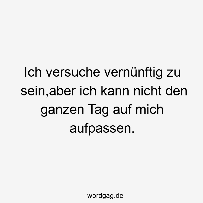 Ich versuche vernünftig zu sein,aber ich kann nicht den ganzen Tag auf mich aufpassen.