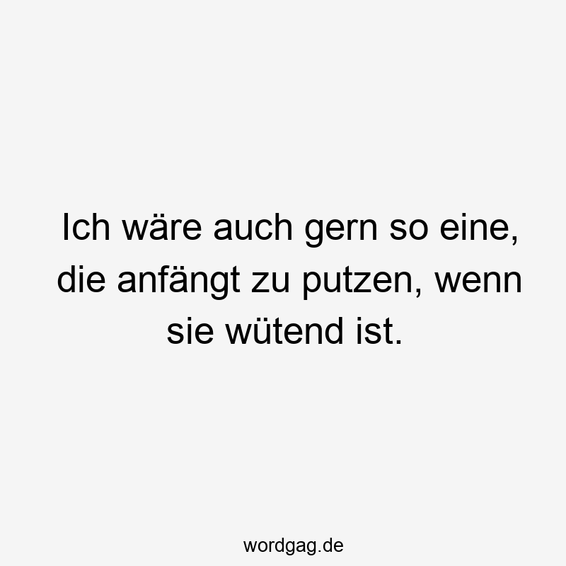 Ich wäre auch gern so eine, die anfängt zu putzen, wenn sie wütend ist.