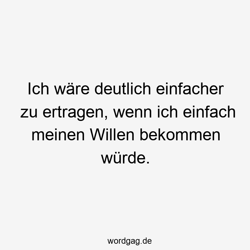 Ich wäre deutlich einfacher zu ertragen, wenn ich einfach meinen Willen bekommen würde.