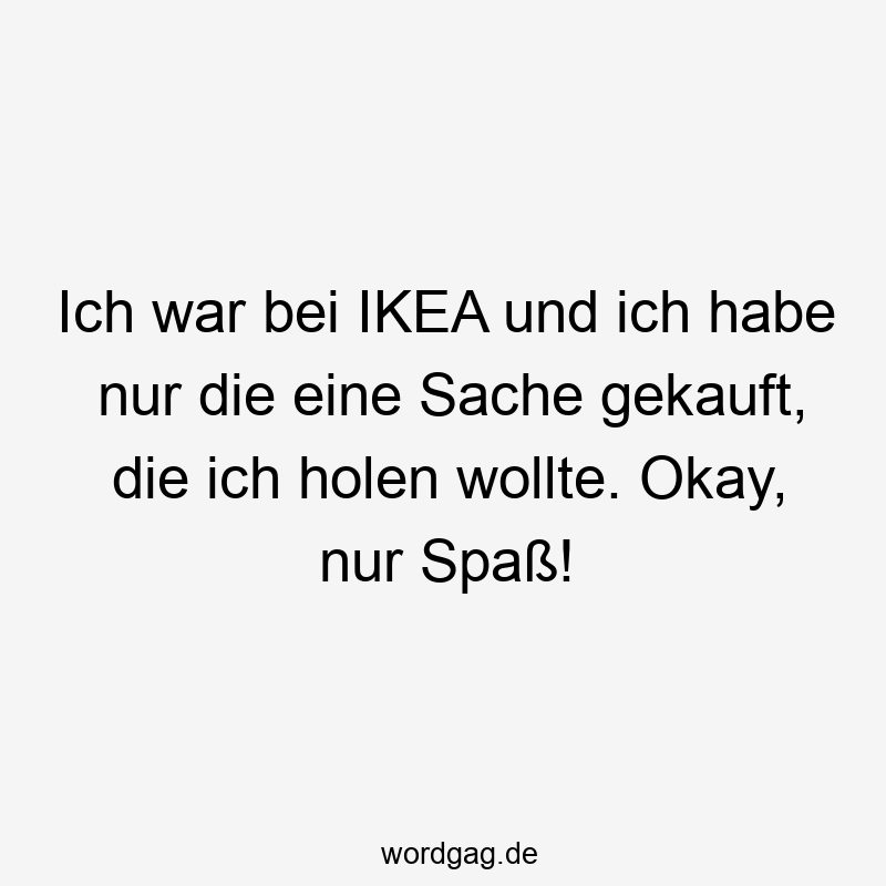 Ich war bei IKEA und ich habe nur die eine Sache gekauft, die ich holen wollte. Okay, nur Spaß!
