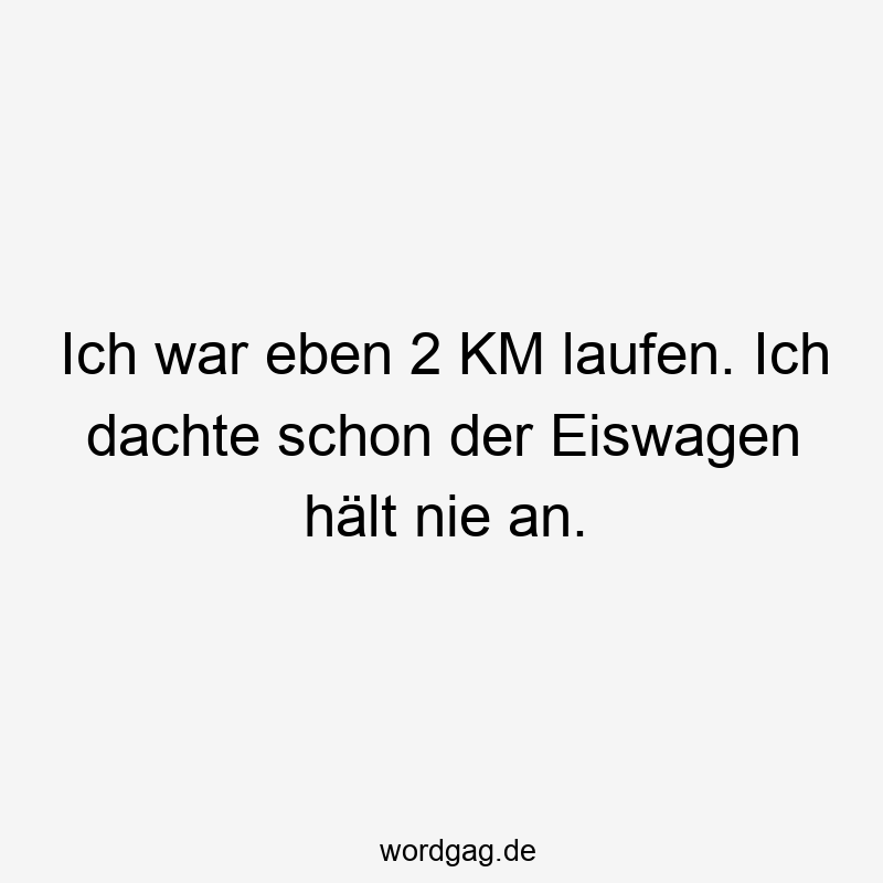 Ich war eben 2 KM laufen. Ich dachte schon der Eiswagen hält nie an.