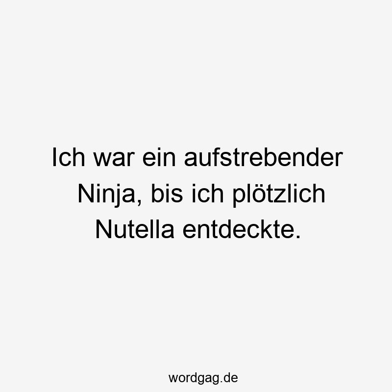 Ich war ein aufstrebender Ninja, bis ich plötzlich Nutella entdeckte.