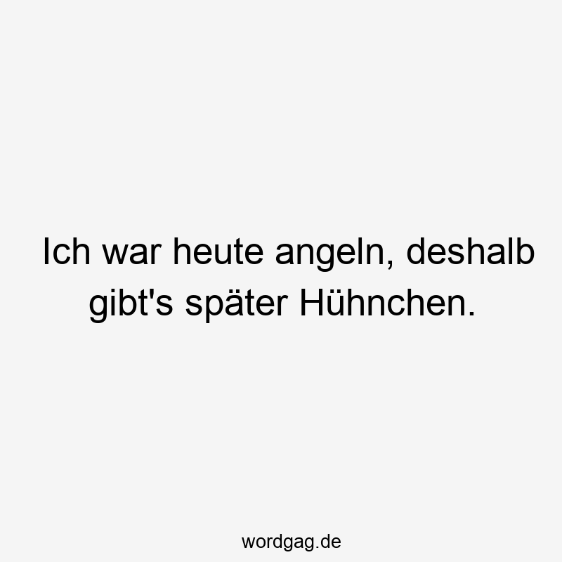 Ich war heute angeln, deshalb gibt’s später Hühnchen.