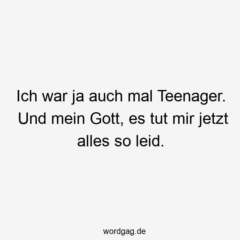 Ich war ja auch mal Teenager. Und mein Gott, es tut mir jetzt alles so leid.