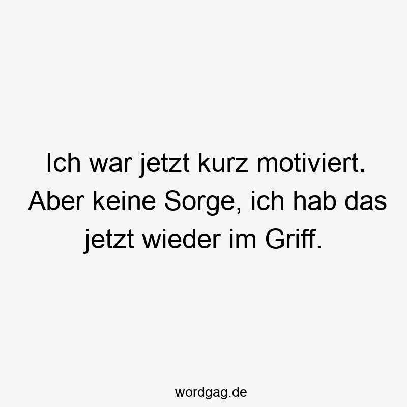 Ich war jetzt kurz motiviert. Aber keine Sorge, ich hab das jetzt wieder im Griff.