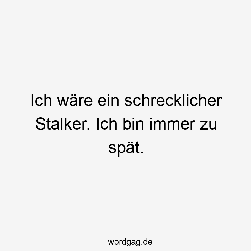 Ich wäre ein schrecklicher Stalker. Ich bin immer zu spät.