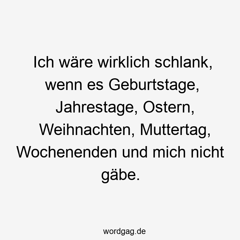 Ich wäre wirklich schlank, wenn es Geburtstage, Jahrestage, Ostern, Weihnachten, Muttertag, Wochenenden und mich nicht gäbe.