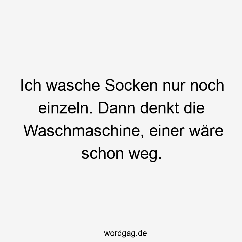 Ich wasche Socken nur noch einzeln. Dann denkt die Waschmaschine, einer wäre schon weg.