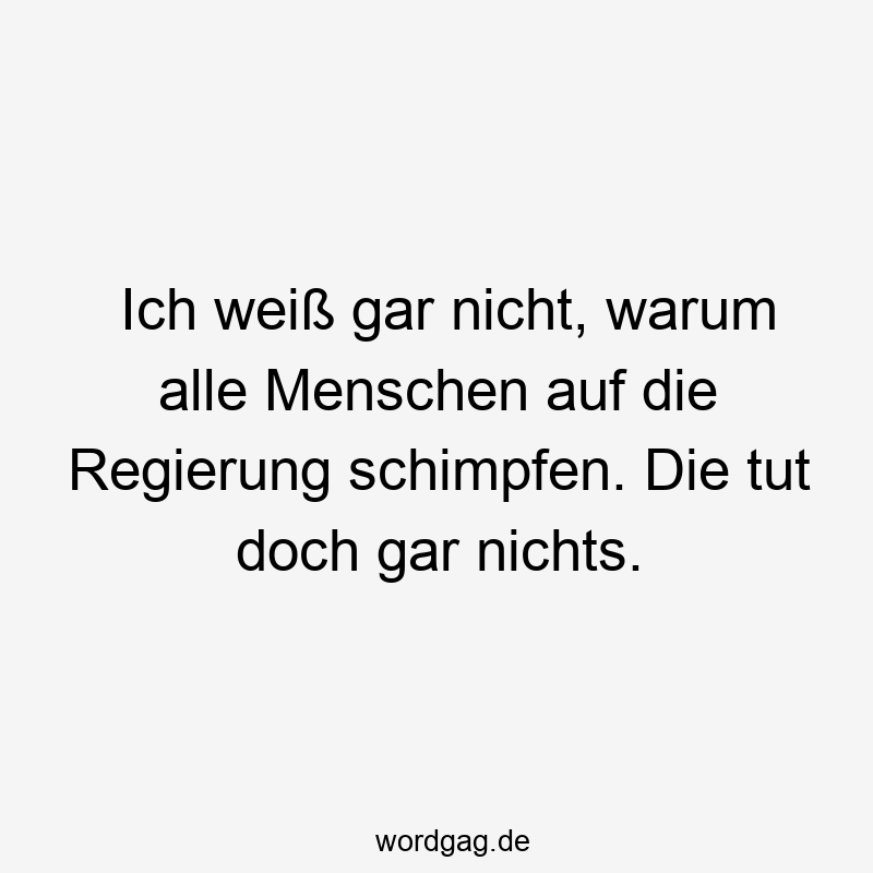 Ich weiĂ gar nicht, warum alle Menschen auf die Regierung schimpfen. Die tut doch gar nichts.