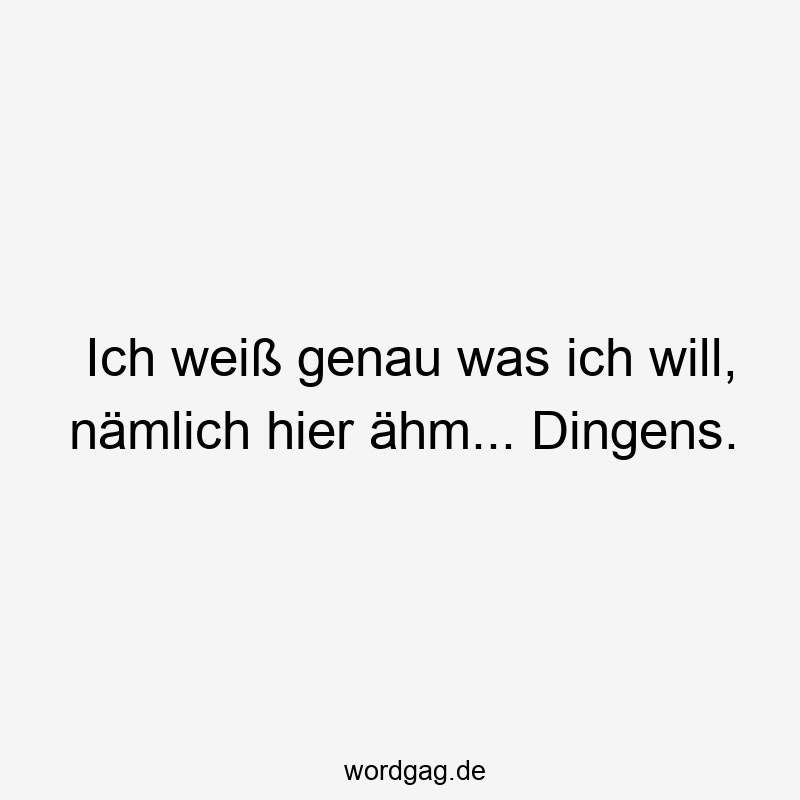 Ich weiß genau was ich will, nämlich hier ähm… Dingens.