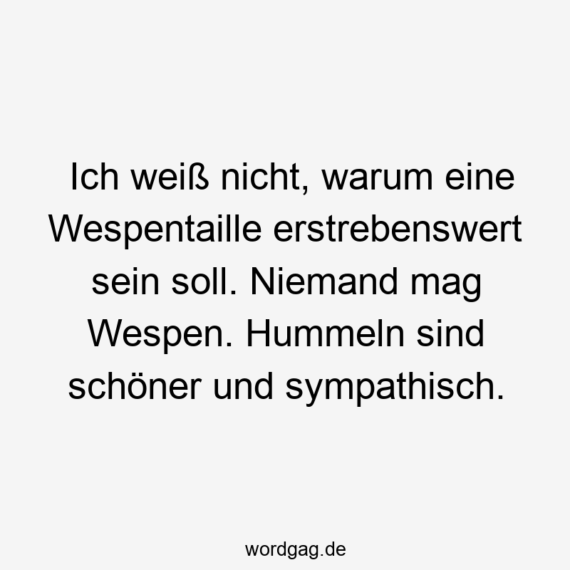 Ich weiß nicht, warum eine Wespentaille erstrebenswert sein soll. Niemand mag Wespen. Hummeln sind schöner und sympathisch.