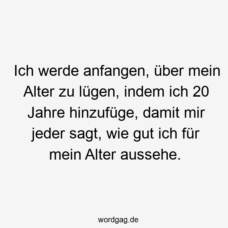 Ich werde anfangen, über mein Alter zu lügen, indem ich 20 Jahre hinzufüge, damit mir jeder sagt, wie gut ich für mein Alter aussehe.