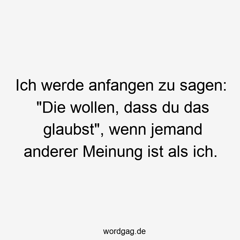 Ich werde anfangen zu sagen: „Die wollen, dass du das glaubst“, wenn jemand anderer Meinung ist als ich.