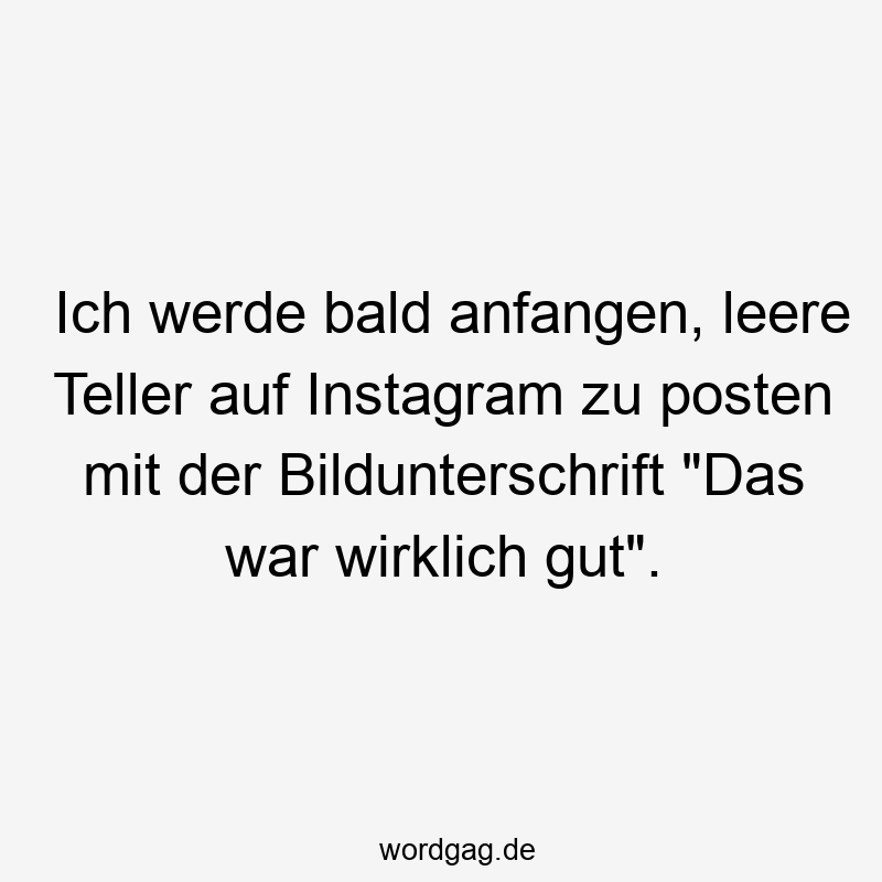 Ich werde bald anfangen, leere Teller auf Instagram zu posten mit der Bildunterschrift „Das war wirklich gut“.