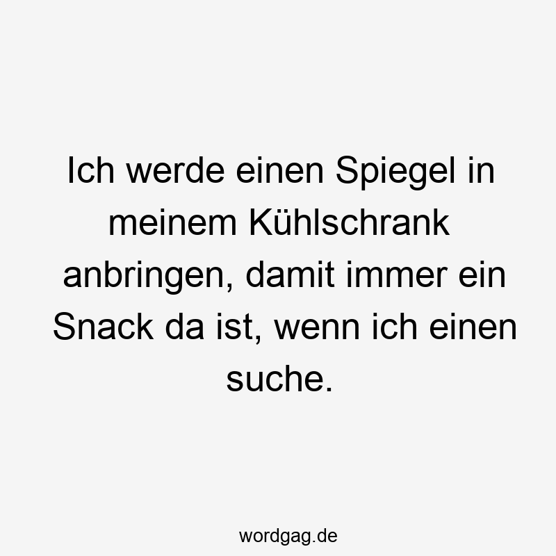 Ich werde einen Spiegel in meinem Kühlschrank anbringen, damit immer ein Snack da ist, wenn ich einen suche.