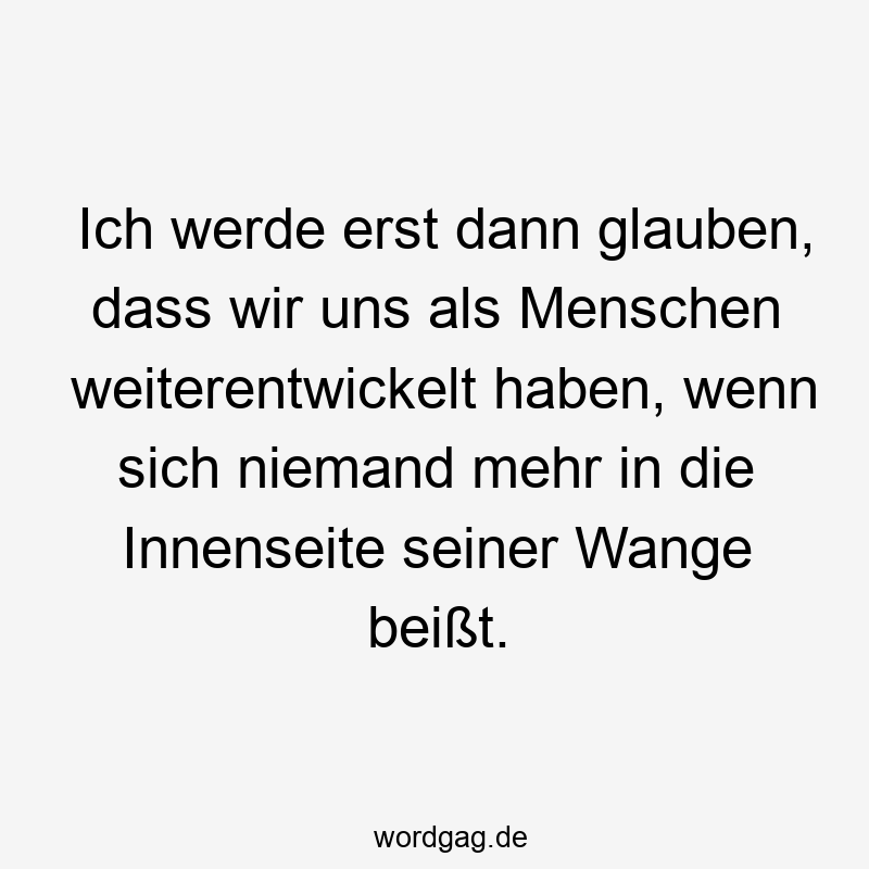 32 Lustige Menschheit Sprüche - Ich werde erst dann glauben, dass wir uns als Menschen weiterentwickelt haben, wenn sich niemand mehr in die Innenseite seiner Wange beißt.
