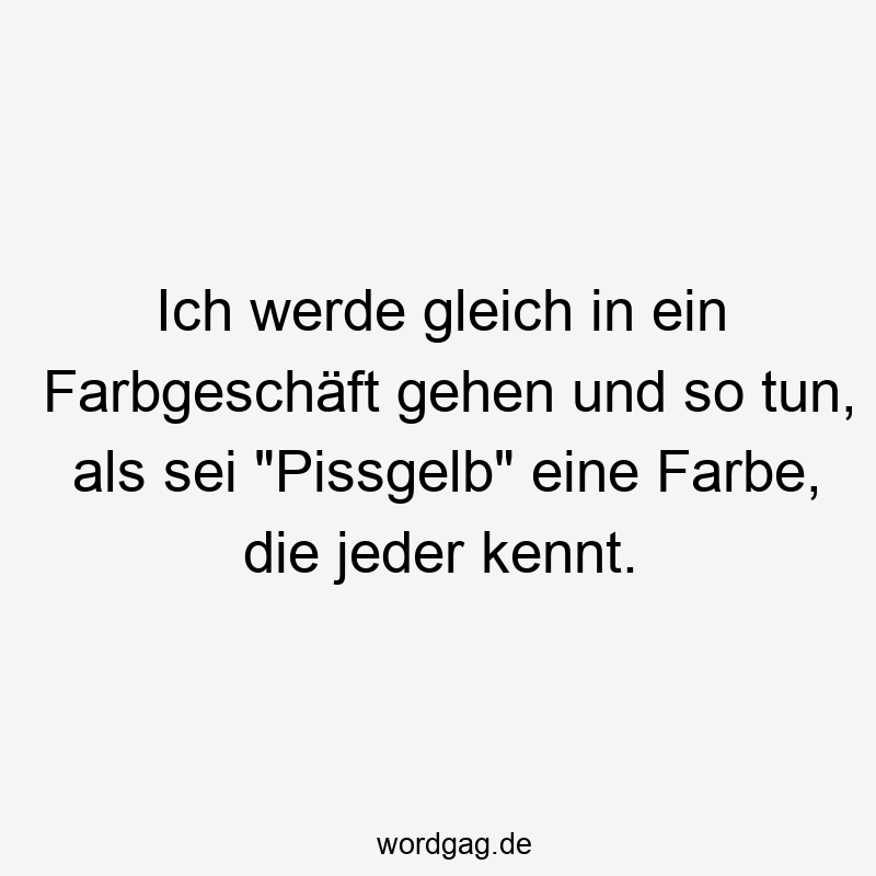 Ich werde gleich in ein Farbgeschäft gehen und so tun, als sei „Pissgelb“ eine Farbe, die jeder kennt.