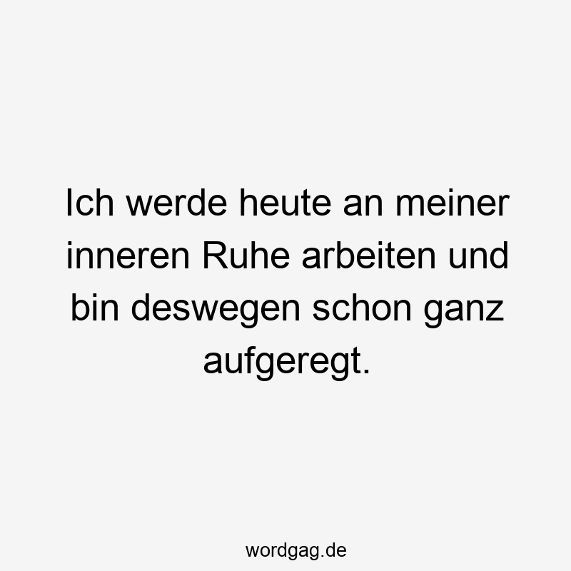 Ich werde heute an meiner inneren Ruhe arbeiten und bin deswegen schon ganz aufgeregt.