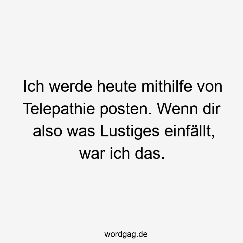 Lustige Sprüche: einfällt - Ich werde heute mithilfe von Telepathie posten. Wenn dir also was Lustiges einfällt, war ich das.
