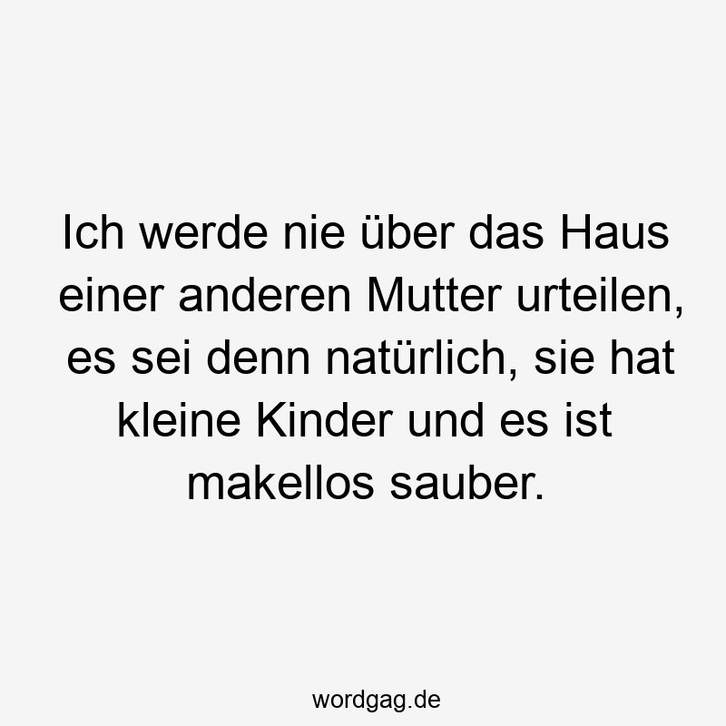 Ich werde nie über das Haus einer anderen Mutter urteilen, es sei denn natürlich, sie hat kleine Kinder und es ist makellos sauber.