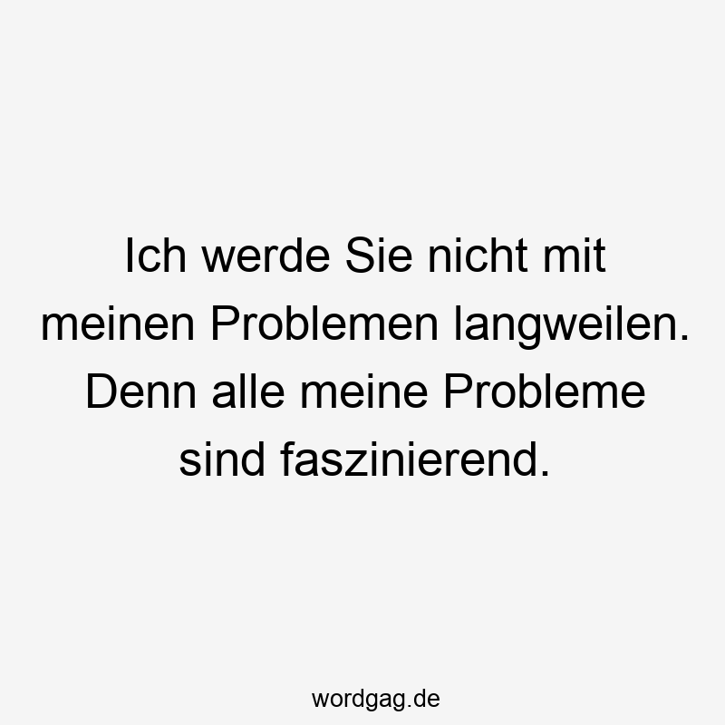 Ich werde Sie nicht mit meinen Problemen langweilen. Denn alle meine Probleme sind faszinierend.