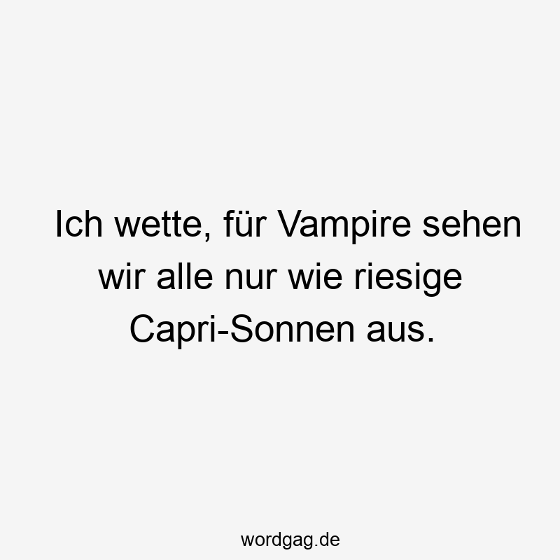 Ich wette, für Vampire sehen wir alle nur wie riesige Capri-Sonnen aus.