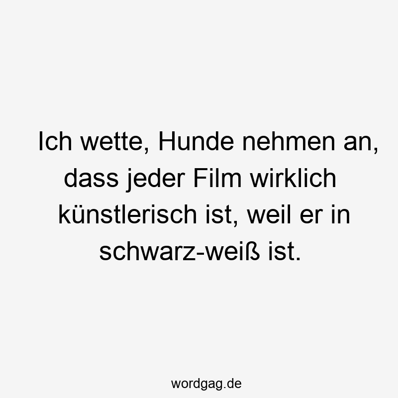Ich wette, Hunde nehmen an, dass jeder Film wirklich künstlerisch ist, weil er in schwarz-weiß ist.
