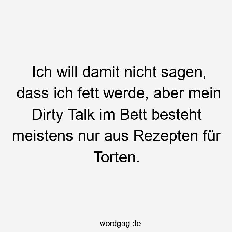Ich will damit nicht sagen, dass ich fett werde, aber mein Dirty Talk im Bett besteht meistens nur aus Rezepten für Torten.