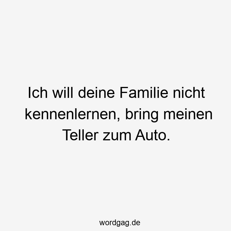 Ich will deine Familie nicht kennenlernen, bring meinen Teller zum Auto.