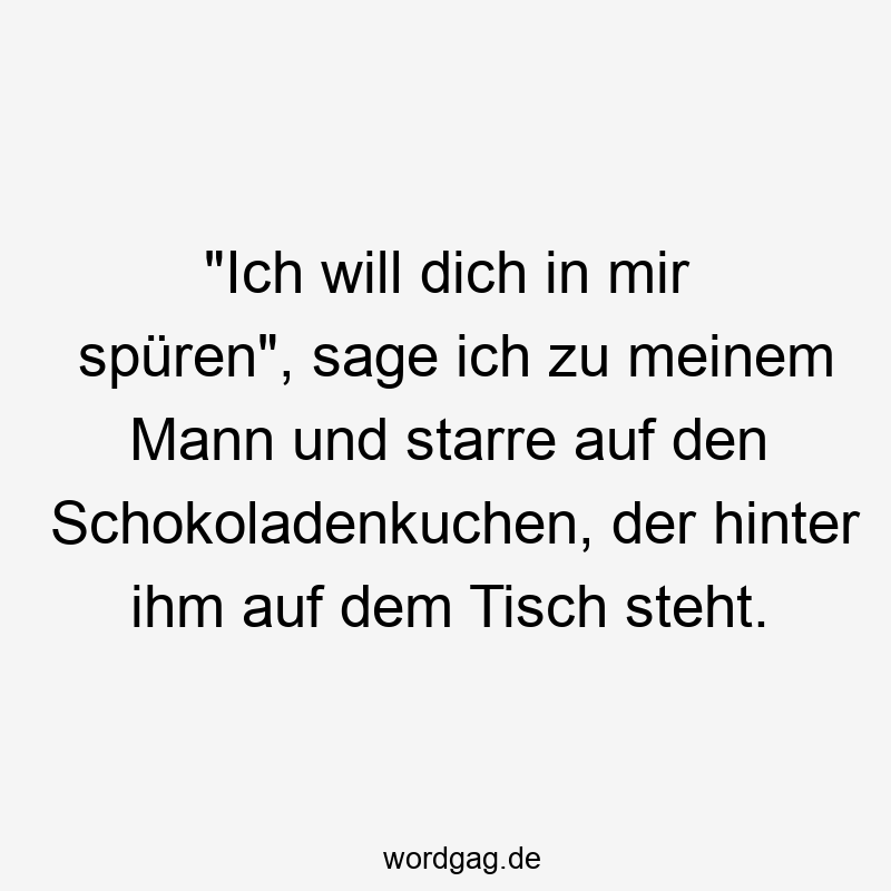 „Ich will dich in mir spüren“, sage ich zu meinem Mann und starre auf den Schokoladenkuchen, der hinter ihm auf dem Tisch steht.