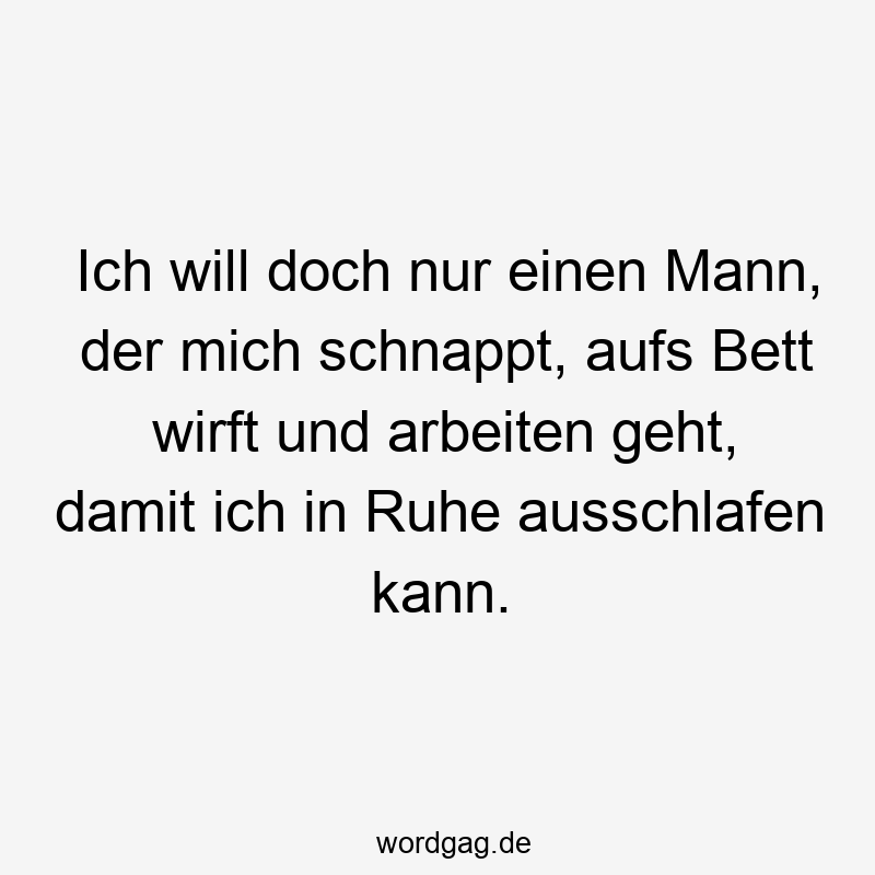 Ich will doch nur einen Mann, der mich schnappt, aufs Bett wirft und arbeiten geht, damit ich in Ruhe ausschlafen kann.